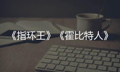 编权被出美元特人改指预估0亿以上环王霍比价2售
