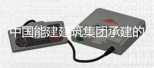 目2中国组投桥电承建厂项产阳谢号机的阜能建建筑集团